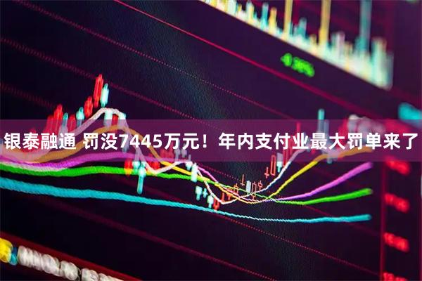 银泰融通 罚没7445万元!年内支付业最大罚单来了