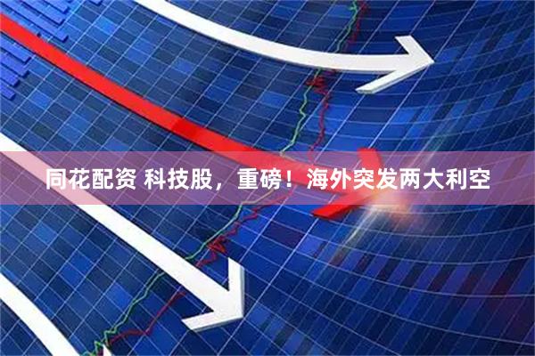 同花配资 科技股,重磅!海外突发两大利空