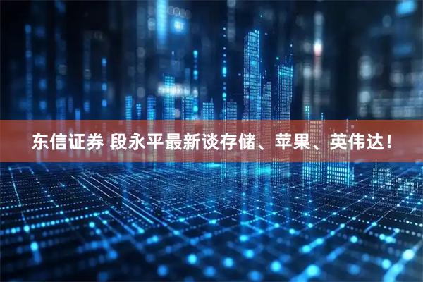 东信证券 段永平最新谈存储、苹果、英伟达！