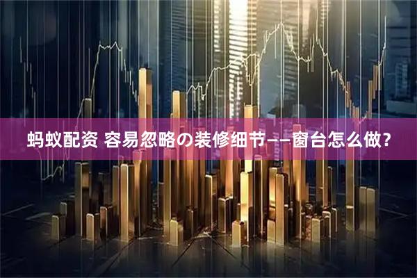 蚂蚁配资 容易忽略の装修细节——窗台怎么做？