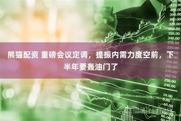 熊猫配资 重磅会议定调，提振内需力度空前，下半年要轰油门了