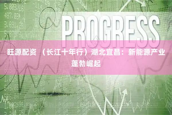 旺源配资 （长江十年行）湖北宜昌：新能源产业蓬勃崛起