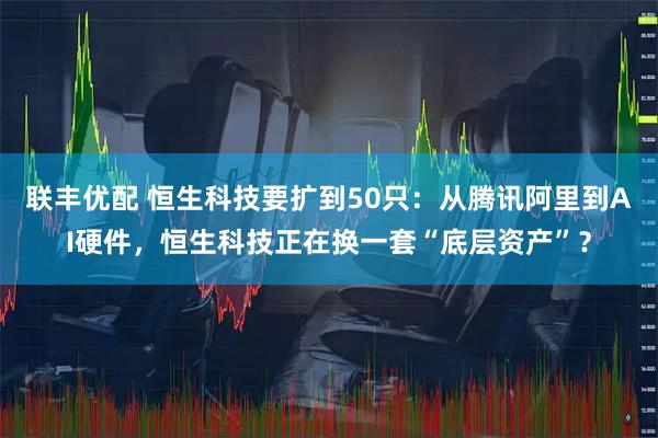 联丰优配 恒生科技要扩到50只：从腾讯阿里到AI硬件，恒生科技正在换一套“底层资产”？