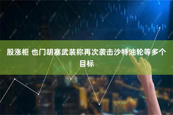股涨柜 也门胡塞武装称再次袭击沙特油轮等多个目标