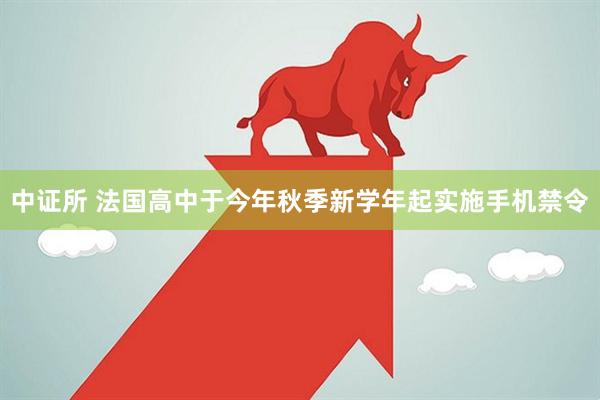中证所 法国高中于今年秋季新学年起实施手机禁令