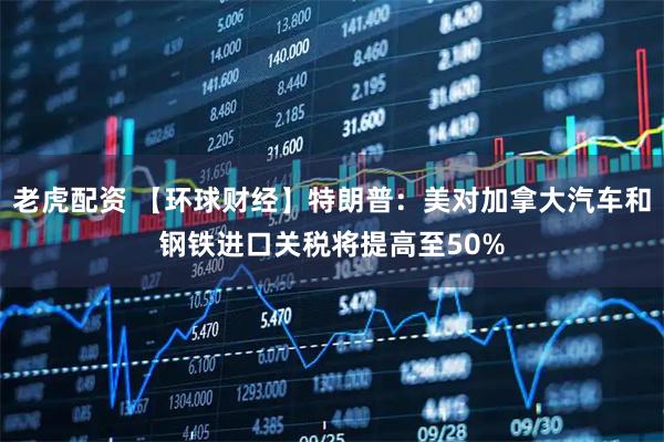 老虎配资 【环球财经】特朗普：美对加拿大汽车和钢铁进口关税将提高至50%