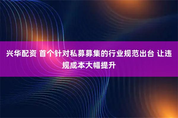 兴华配资 首个针对私募募集的行业规范出台 让违规成本大幅提升