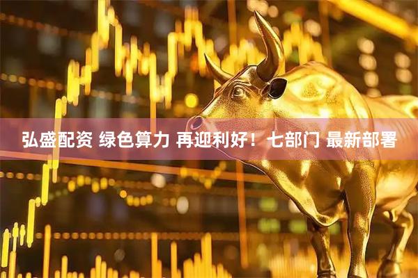 弘盛配资 绿色算力 再迎利好！七部门 最新部署