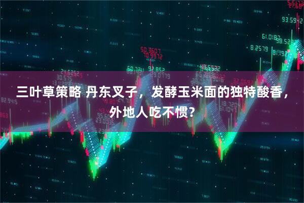 三叶草策略 丹东叉子，发酵玉米面的独特酸香，外地人吃不惯？